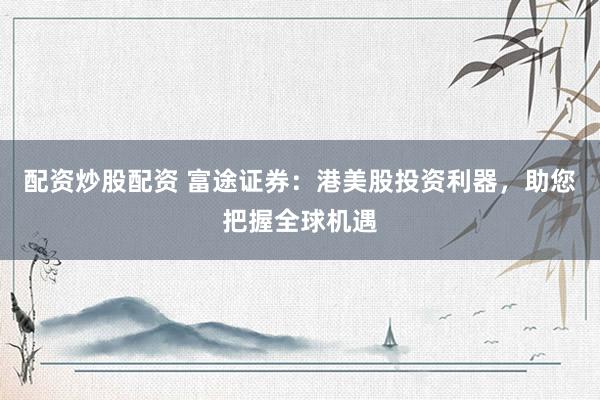 配资炒股配资 富途证券：港美股投资利器，助您把握全球机遇