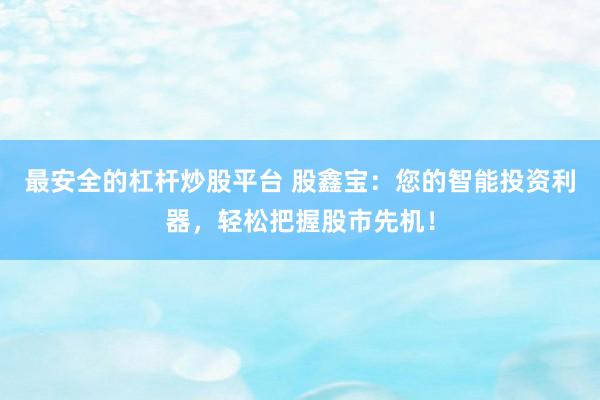 最安全的杠杆炒股平台 股鑫宝：您的智能投资利器，轻松把握股市先机！