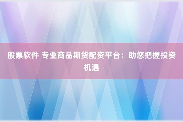 股票软件 专业商品期货配资平台：助您把握投资机遇