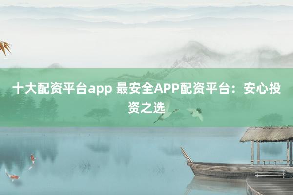 十大配资平台app 最安全APP配资平台：安心投资之选