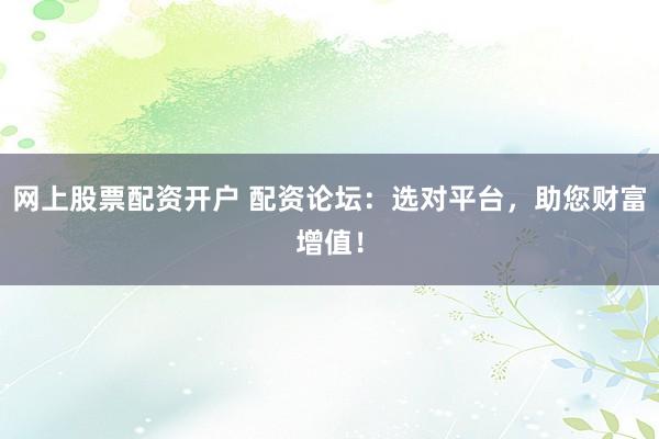 网上股票配资开户 配资论坛：选对平台，助您财富增值！
