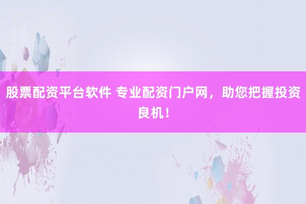 股票配资平台软件 专业配资门户网，助您把握投资良机！