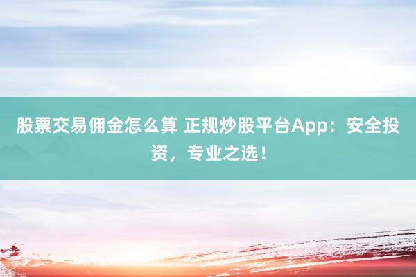 股票交易佣金怎么算 正规炒股平台App：安全投资，专业之选！