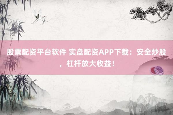 股票配资平台软件 实盘配资APP下载：安全炒股，杠杆放大收益！