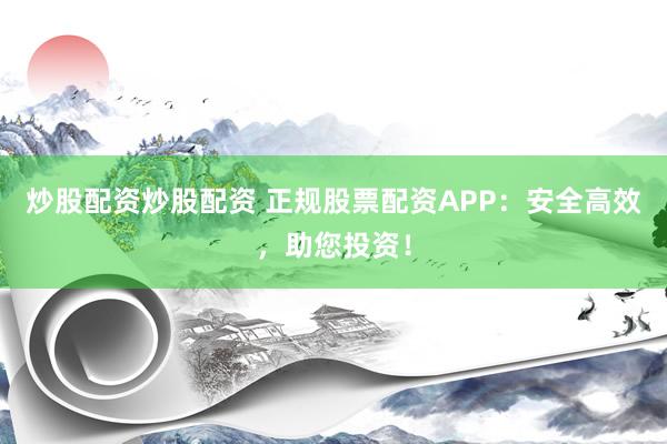 炒股配资炒股配资 正规股票配资APP：安全高效，助您投资！