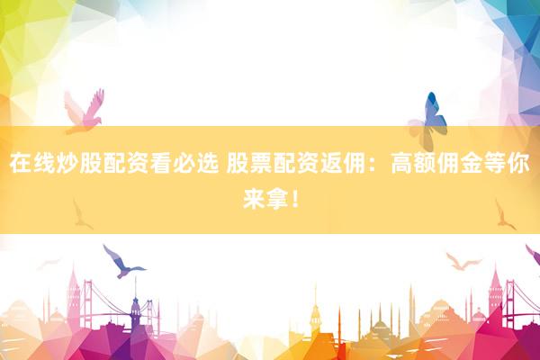 在线炒股配资看必选 股票配资返佣：高额佣金等你来拿！