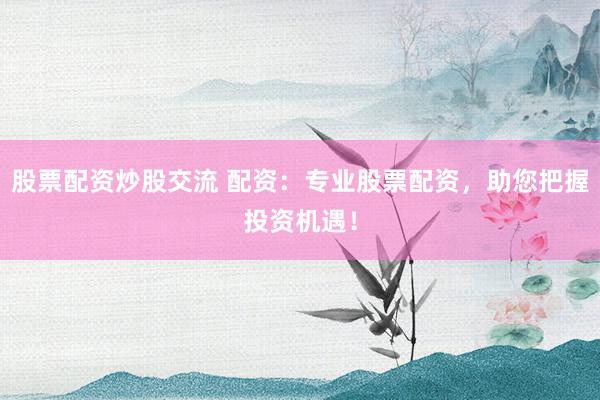 股票配资炒股交流 配资：专业股票配资，助您把握投资机遇！