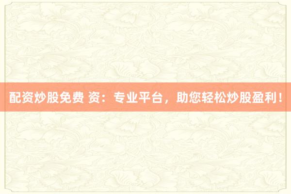 配资炒股免费 资：专业平台，助您轻松炒股盈利！