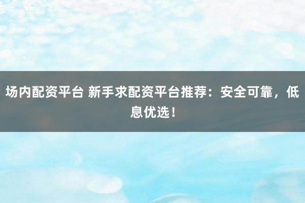 场内配资平台 新手求配资平台推荐：安全可靠，低息优选！