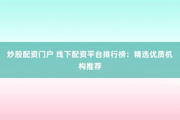 炒股配资门户 线下配资平台排行榜：精选优质机构推荐