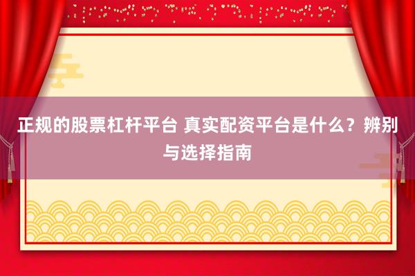 正规的股票杠杆平台 真实配资平台是什么？辨别与选择指南