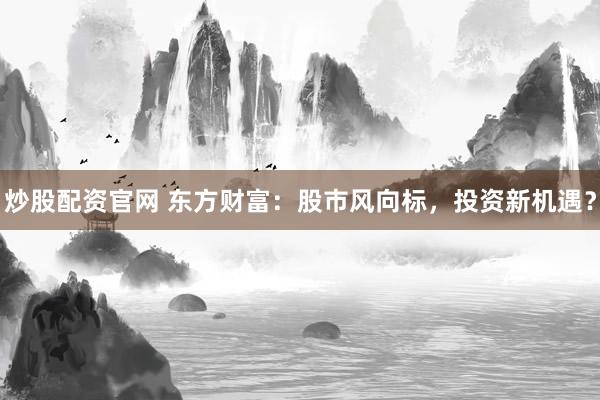 炒股配资官网 东方财富：股市风向标，投资新机遇？