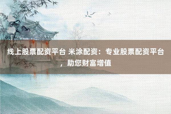 线上股票配资平台 米涂配资：专业股票配资平台，助您财富增值