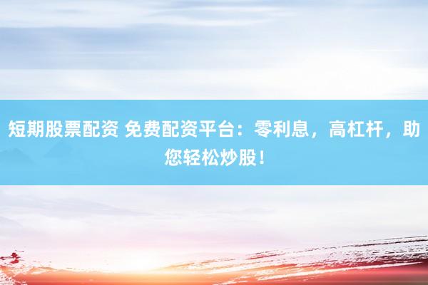 短期股票配资 免费配资平台：零利息，高杠杆，助您轻松炒股！