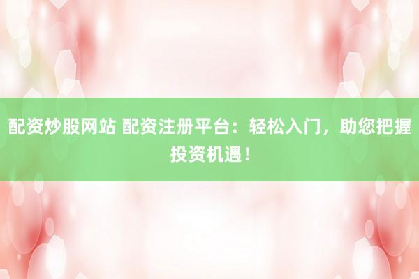 配资炒股网站 配资注册平台：轻松入门，助您把握投资机遇！