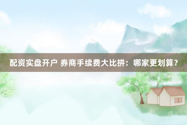 配资实盘开户 券商手续费大比拼：哪家更划算？