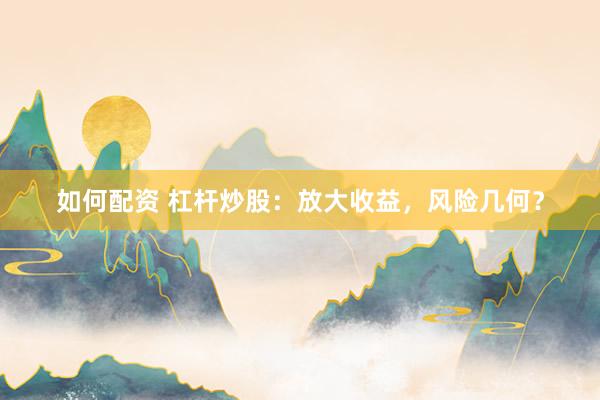 如何配资 杠杆炒股：放大收益，风险几何？