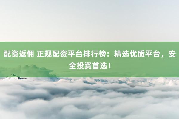 配资返佣 正规配资平台排行榜：精选优质平台，安全投资首选！