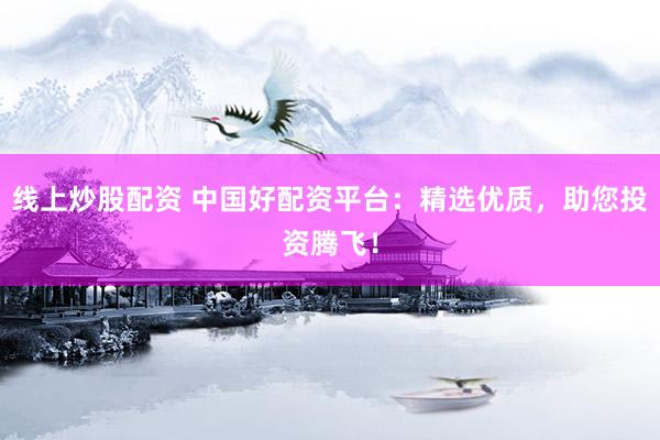 线上炒股配资 中国好配资平台：精选优质，助您投资腾飞！