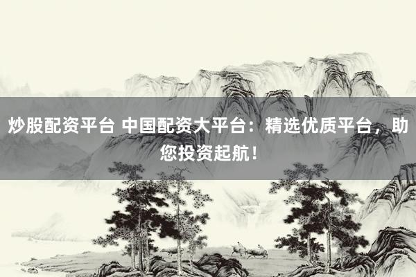 炒股配资平台 中国配资大平台：精选优质平台，助您投资起航！