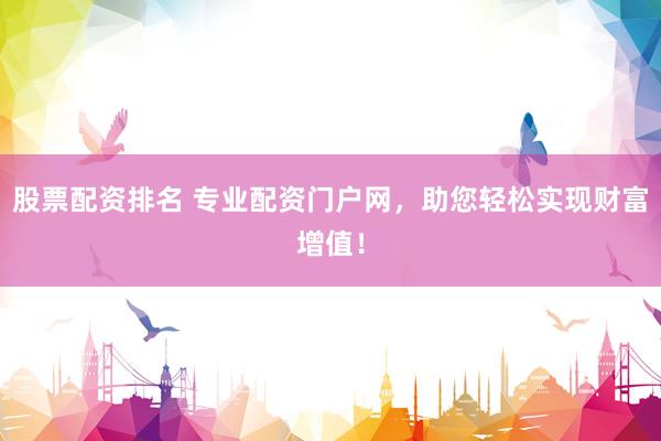 股票配资排名 专业配资门户网，助您轻松实现财富增值！