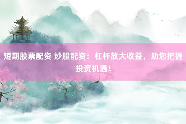 短期股票配资 炒股配资：杠杆放大收益，助您把握投资机遇！
