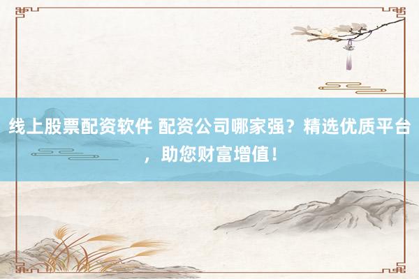线上股票配资软件 配资公司哪家强？精选优质平台，助您财富增值！