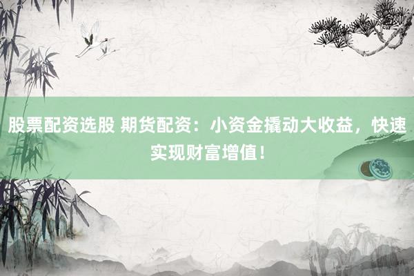 股票配资选股 期货配资：小资金撬动大收益，快速实现财富增值！