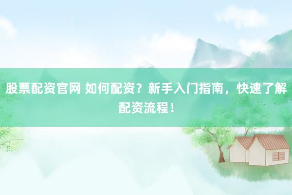 股票配资官网 如何配资？新手入门指南，快速了解配资流程！