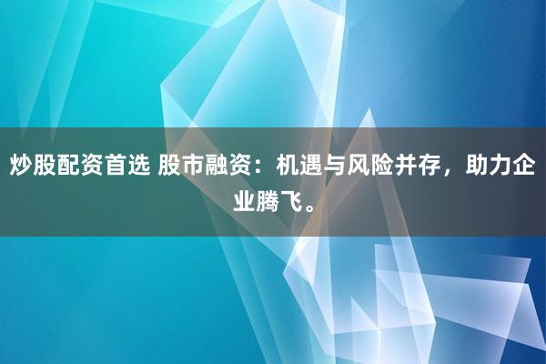 炒股配资首选 股市融资：机遇与风险并存，助力企业腾飞。