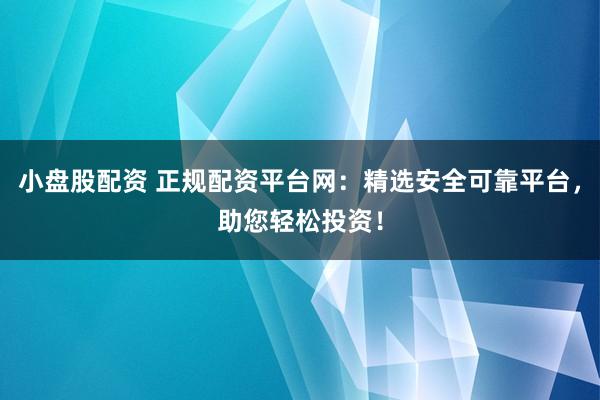小盘股配资 正规配资平台网：精选安全可靠平台，助您轻松投资！