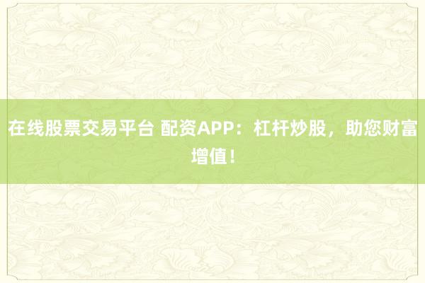 在线股票交易平台 配资APP：杠杆炒股，助您财富增值！