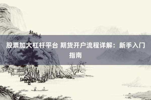 股票加大杠杆平台 期货开户流程详解：新手入门指南