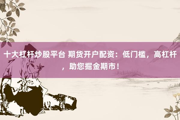 十大杠杆炒股平台 期货开户配资：低门槛，高杠杆，助您掘金期市！
