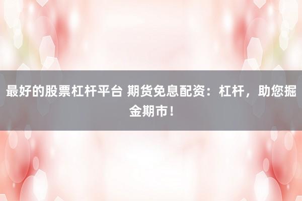最好的股票杠杆平台 期货免息配资：杠杆，助您掘金期市！