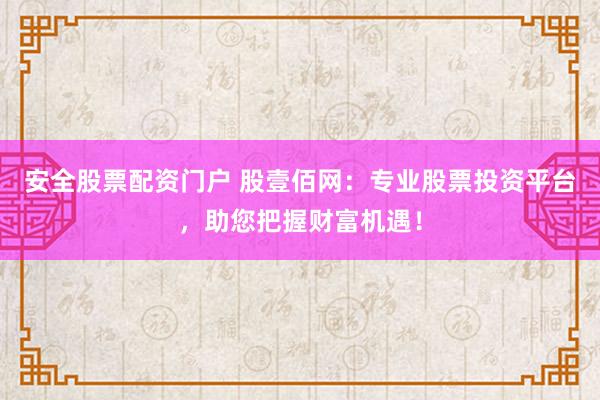 安全股票配资门户 股壹佰网：专业股票投资平台，助您把握财富机遇！