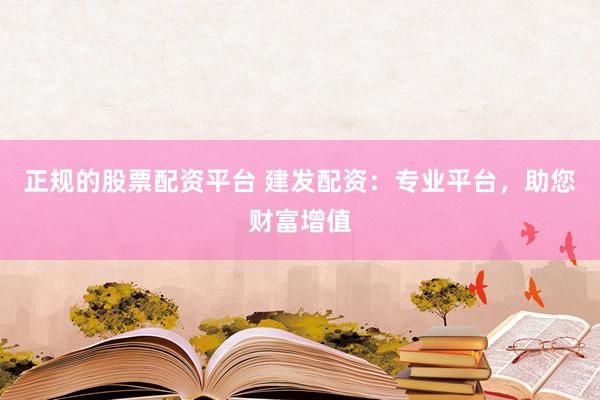 正规的股票配资平台 建发配资：专业平台，助您财富增值