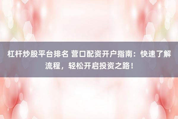 杠杆炒股平台排名 营口配资开户指南：快速了解流程，轻松开启投资之路！