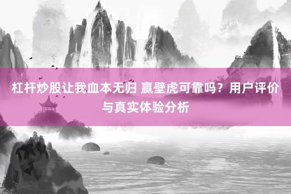 杠杆炒股让我血本无归 赢壁虎可靠吗？用户评价与真实体验分析