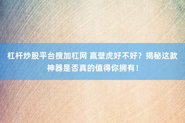 杠杆炒股平台搜加杠网 赢壁虎好不好？揭秘这款神器是否真的值得你拥有！