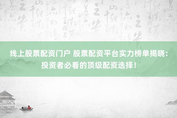 线上股票配资门户 股票配资平台实力榜单揭晓：投资者必看的顶级配资选择！