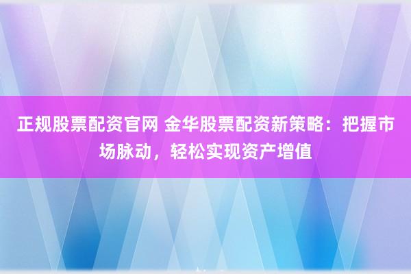 正规股票配资官网 金华股票配资新策略：把握市场脉动，轻松实现资产增值