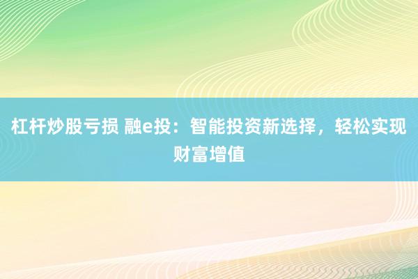 杠杆炒股亏损 融e投：智能投资新选择，轻松实现财富增值
