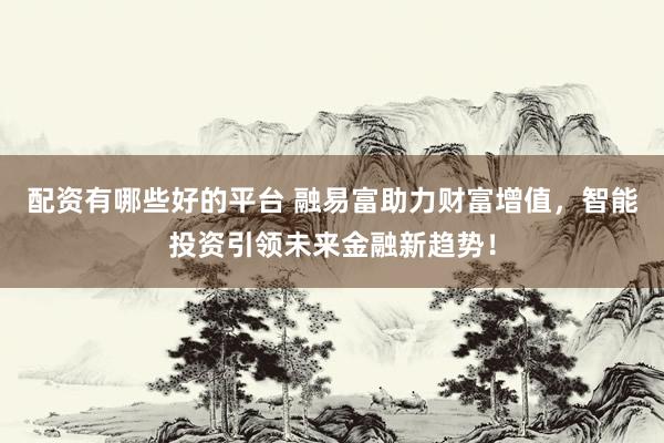配资有哪些好的平台 融易富助力财富增值，智能投资引领未来金融新趋势！
