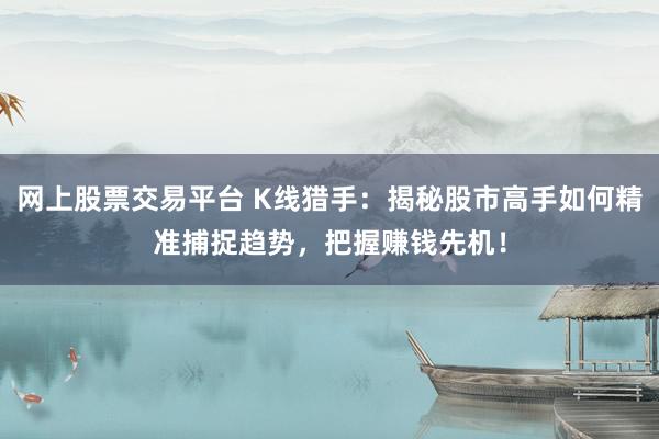 网上股票交易平台 K线猎手：揭秘股市高手如何精准捕捉趋势，把握赚钱先机！