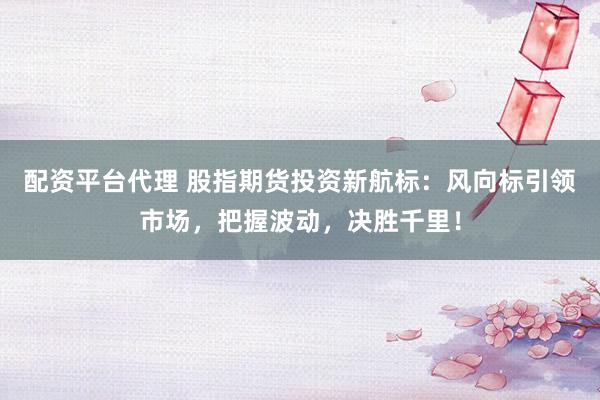 配资平台代理 股指期货投资新航标：风向标引领市场，把握波动，决胜千里！