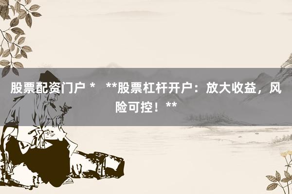 股票配资门户 *   **股票杠杆开户：放大收益，风险可控！**