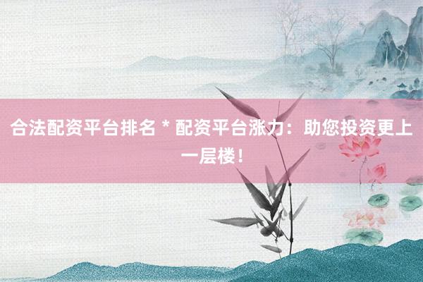 合法配资平台排名 * 配资平台涨力：助您投资更上一层楼！