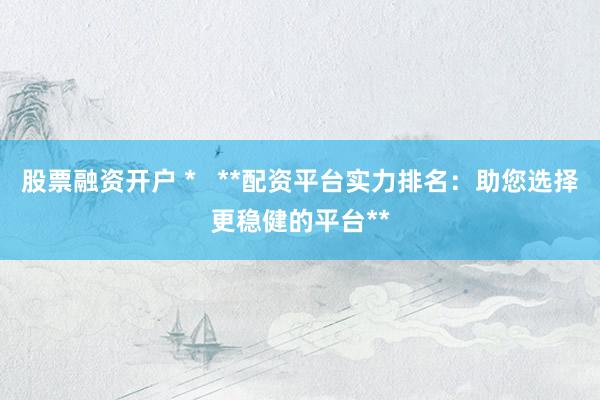 股票融资开户 *   **配资平台实力排名：助您选择更稳健的平台**