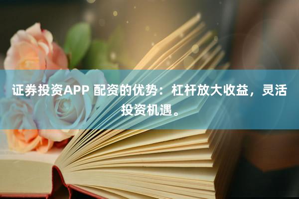 证券投资APP 配资的优势：杠杆放大收益，灵活投资机遇。